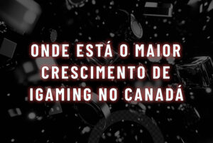 Onde est&aacute; o maior crescimento de iGaming no Canad&aacute;