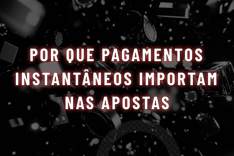 Por que pagamentos instantâneos importam nas apostas